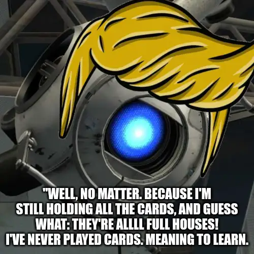 Wheatley from Portal 2 with Trump hair and the caption, ""Well, no matter. Because I'm STILL holding all the cards, and guess what: they're allll Full Houses! I've never played cards. Meaning to learn."